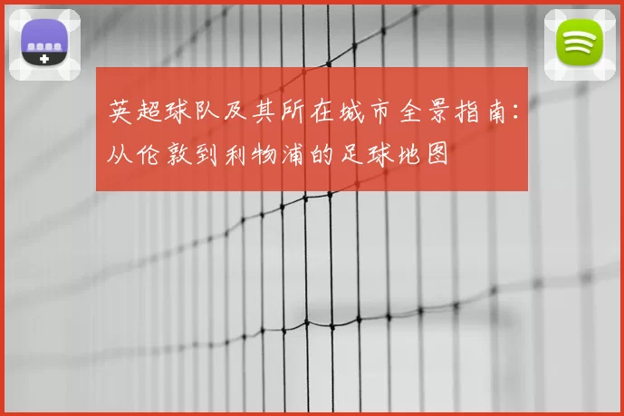 英超球队及其所在城市全景指南:从伦敦到利物浦的足球地图