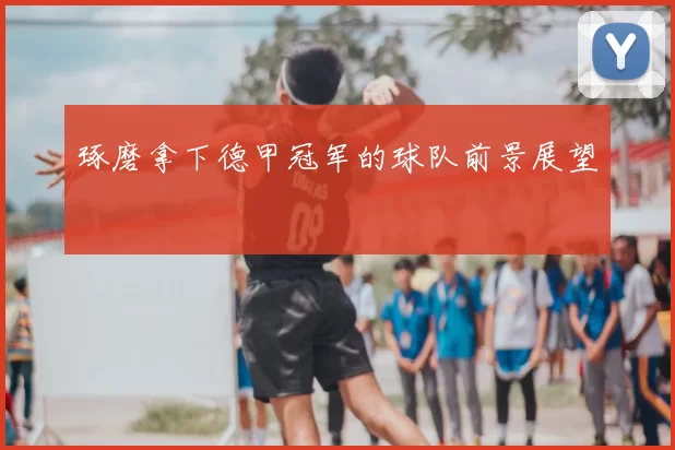 琢磨拿下德甲冠军的球队前景展望