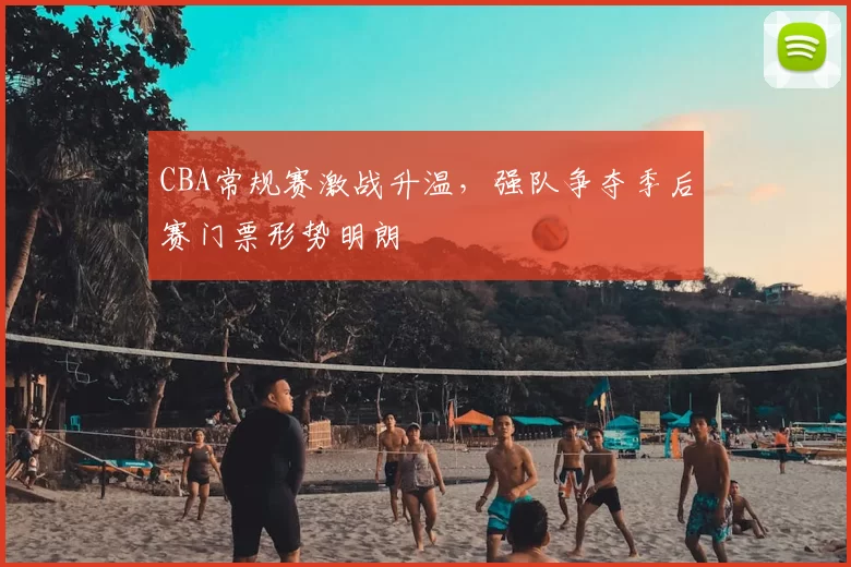 CBA常规赛激战升温,强队争夺季后赛门票形势明朗