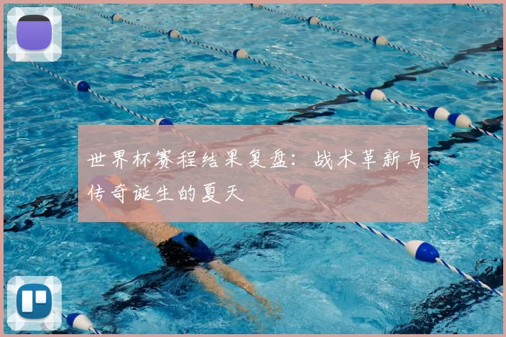 世界杯赛程结果复盘:战术革新与传奇诞生的夏天