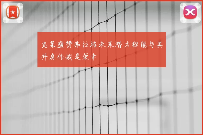 克莱盛赞弗拉格未来潜力称能与其并肩作战是荣幸