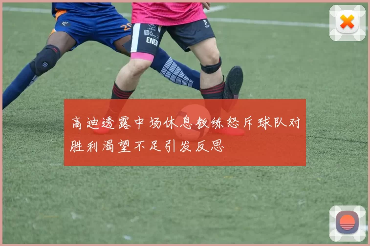 高迪透露中场休息教练怒斥球队对胜利渴望不足引发反思