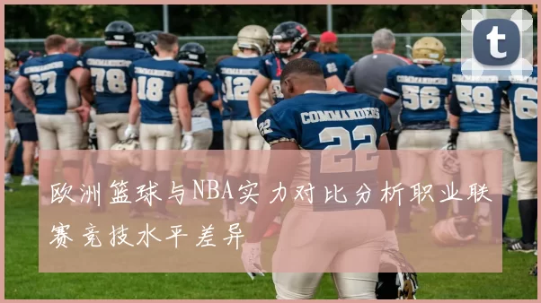 欧洲篮球与NBA实力对比分析职业联赛竞技水平差异
